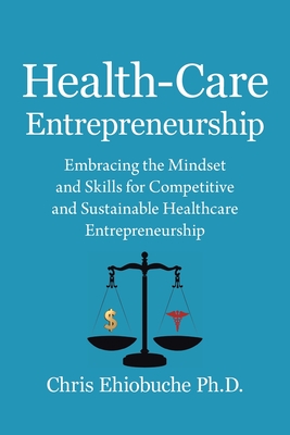 Health-Care Entrepreneurship: Embracing the Mindset and Skills for Competitive and Sustainable Healthcare Entrepreneurship - Ehiobuche, Chris