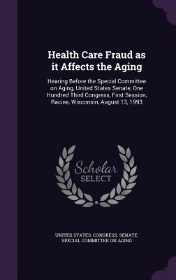 Health Care Fraud as it Affects the Aging: Hearing Before the Special Committee on Aging, United States Senate, One Hundred Third Congress, First Session, Racine, Wisconsin, August 13, 1993 - United States Congress Senate Special (Creator)