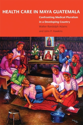 Health Care in Maya Guatemala: Confronting Medical Pluralism in a Developing Country - Adams, Walter Randolph, and Hawkins, John Palmer