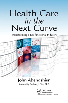 Health Care in the Next Curve: Transforming a Dysfunctional Industry - Abendshien, John