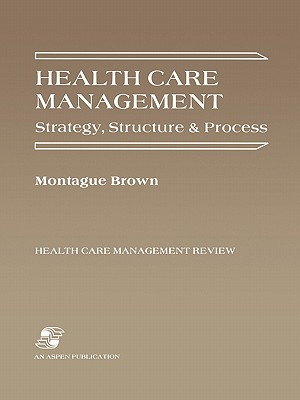 Health Care Management: Strategy, Structure & Process - Brown, and Brown, Phillip, and Brown, Montague, Dr., Ph.D. (Editor)