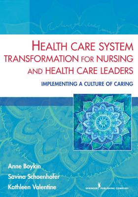 Health Care System Transformation for Nursing and Health Care Leaders: Implementing a Culture of Caring - Boykin, Anne, PhD, MN, and Schoenhofer, Savina, PhD, Med, MN, Bsn, and Valentine, Kathleen, PhD, RN, MS