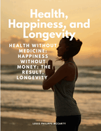 Health, Happiness, and Longevity - Health without medicine: happiness without money: the result, longevity