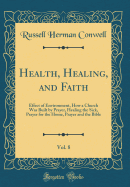 Health, Healing, and Faith, Vol. 8: Effect of Environment, How a Church Was Built by Prayer, Healing the Sick, Prayer for the Home, Prayer and the Bible (Classic Reprint)