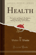 Health: How to Get and Keep It; The Hygiene of Dress, Food, Exercise, Rest, Bathing, Breathing, and Ventilation (Classic Reprint)