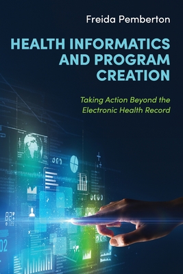 Health Informatics and Program Creation: Taking Action Beyond the Electronic Health Record - Pemberton, Freida