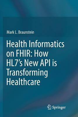 Health Informatics on Fhir: How Hl7's New API Is Transforming Healthcare - Braunstein, Mark L