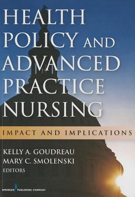 Health Policy and Advanced Practice Nursing: Impact and Implications - Goudreau, Kelly A, PhD, RN, Faan (Editor), and Smolenski, Mary C, Edd, MS, Fnp (Editor)