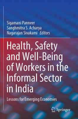 Health, Safety and Well-Being of Workers in the Informal Sector in India: Lessons for Emerging Economies - Panneer, Sigamani (Editor), and Acharya, Sanghmitra S (Editor), and Sivakami, Nagarajan (Editor)