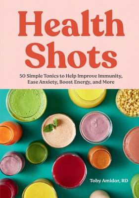 Health Shots: 50 Simple Tonics to Help Improve Immunity, Ease Anxiety, Boost Energy, and More - Amidor, Toby