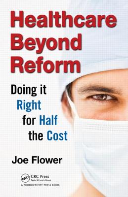 Healthcare Beyond Reform: Doing It Right for Half the Cost - Flower, Joe