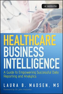 Healthcare Business Intelligence, + Website: A Guide to Empowering Successful Data Reporting and Analytics - Madsen, Laura