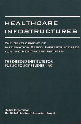Healthcare Infostructures: The Development of Information-Based Infrastructures for the Healthcare Industry - Diebold Institute for Public Policy Stud, and Diebold, and The Diebold Institute for Public Policy