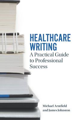 Healthcare Writing: A Practical Guide to Professional Success - A Arntfield, Michael, and W Johnston, James