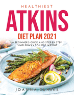 Healthiest Atkins Diet Plan 2021: A Beginner's Guide and Step by step SimplerWay to Lose Weight