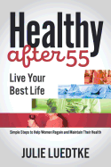 Healthy After 55 - Live Your Best Life: Simple Steps to Help Women Regain Their Health