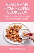 Healthy Air Fryer Recipes Cookbook: The Best Recipes Collection for Healthy and Tasty Snacks