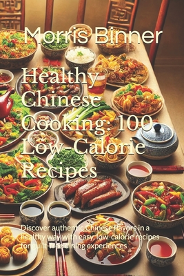 Healthy Chinese Cooking: 100 Low-Calorie Recipes: Discover authentic Chinese flavors in a healthy way with easy, low-calorie recipes for guilt-free dining experiences - Binner, Morris