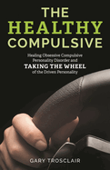 Healthy Compulsive: Healing Obsessive Compulsive Personality Disorder and Taking the Wheel of the Driven Personality