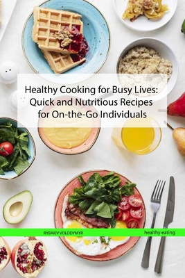 Healthy Cooking for Busy Lives: Quick and Nutritious Recipes for On-the-Go Individuals - Rybaiev, ?Volodymyr