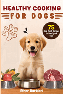 Healthy Cooking For Dogs: 75 Real Food Recipes to Feed Your Dog