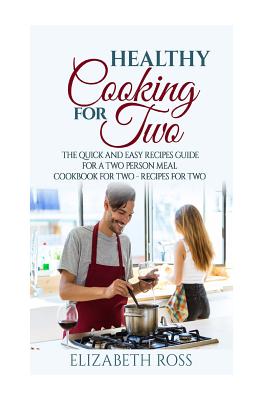 Healthy Cooking for Two: The Quick and Easy Recipes Guide for a Two Person Meal - Cookbook for Two - Recipes for Two - Ross, Elizabeth