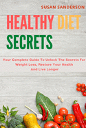 Healthy Diet Secrets: Your Complete Guide To Unlock The Secrets For Weight Loss, Restore Your Health And Live Longer