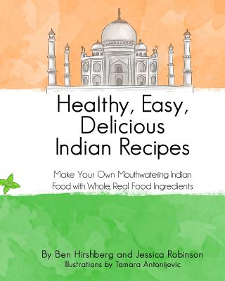 Healthy, Easy, Delicious Indian Recipes: Make Your Own Indian Food With Whole, Read Food Ingredients - Robinson, Jessica, and Hirshberg, Ben