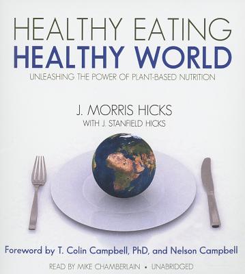 Healthy Eating, Healthy World: Unleashing the Power of Plant-Based Nutrition - Hicks, J Morris, and Hicks, J Stanfield (Contributions by), and Campbell Phd, T Colin (Foreword by)