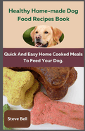 Healthy Home-Made Dog Food Recipes Book: Quick and Easy Home Cooked Meals to Feed Your Dog.