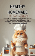 Healthy Homemade Cat Food Cookbook: Embark on a DIY Journey to Wholesome Cat Nutrition and Discover the Benefits, Recipes, and Essential Tips for Homemade Cat Food