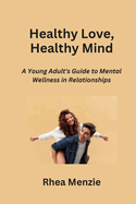 Healthy Love, Healthy Mind: A Young Adult's Guide to Mental Wellness in Relationships