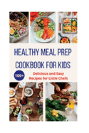 Healthy Meal Prep Cookbook For Kids: 100+ Delicious and Easy Recipes for Little Chefs