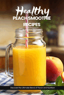 Healthy Peach Smoothie Recipes: Easy, simple & delicious recipe cookbook - Discover the Ultimate Blend of Flavor and Nutrition with These Refreshing Creations