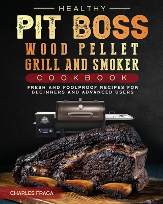 Healthy Pit Boss Wood Pellet Grill And Smoker Cookbook: Fresh and Foolproof Recipes for Beginners and Advanced Users - Fraga, Charles