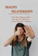 Healthy Relationships: Find The Helping Hand You Need To Recover From Domestic Violence: Letting Go Of Guilt And Shame
