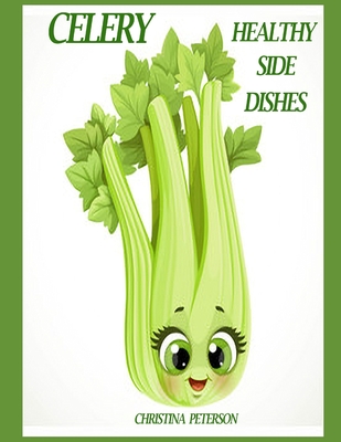 Healthy Side Dishes: Celery: 61 Recipes, Soups, Salads, Casseroles, Hot Dishes, Juice, Smoothies, Pickles, Stir Fry, Stuffed, and More - Peterson, Christina