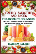 Healthy Smoothies and Juices for Absolute Beginners: 100+ Easy & Nutritious Recipes To Energize Your Day, Boost Your Health, And Satisfy Every Craving
