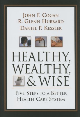 Healthy, Wealthy, and Wise: Five Steps to a Better Health Care System - Cogan, John F, and Hubbard, Glenn, and Kessler, Daniel P