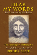 Hear My Words the Understanding Will Follow: The Teachings of Brother John Through the Trance Mediumship of Brenda Arber
