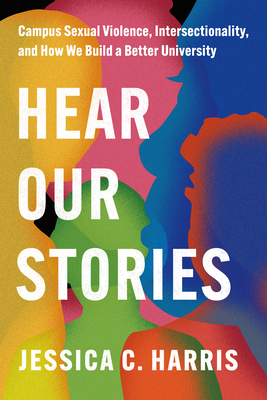 Hear Our Stories: Campus Sexual Violence, Intersectionality, and How We Build a Better University - Harris, Jessica C