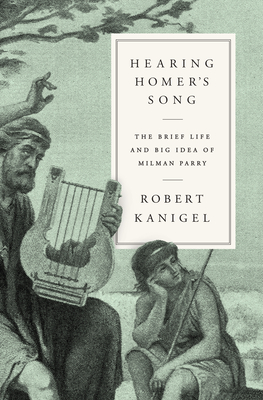 Hearing Homer's Song: The Brief Life and Big Idea of Milman Parry - Kanigel, Robert