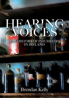 Hearing Voices: The History of Psychiatry in Ireland - Kelly, Brendan, Dr.