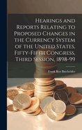 Hearings and Reports Relating to Proposed Changes in the Currency System of the United States, Fifty-Fifth Congress, Third Session, 1898-99