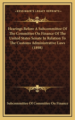 Hearings Before a Subcommittee of the Committee on Finance of the United States Senate in Relation to the Customs Administrative Laws (1898) - Subcommittee of Committee on Finance