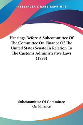 Hearings Before A Subcommittee Of The Committee On Finance Of The United States Senate In Relation To The Customs Administrative Laws (1898) - Subcommittee of Committee on Finance