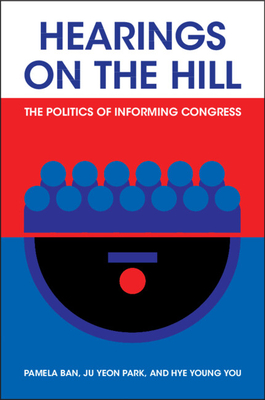 Hearings on the Hill: The Politics of Informing Congress - Ban, Pamela, and Park, Ju Yeon, and You, Hye Young