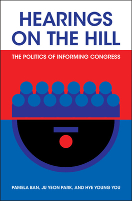 Hearings on the Hill: The Politics of Informing Congress - Ban, Pamela, and Park, Ju Yeon, and You, Hye Young