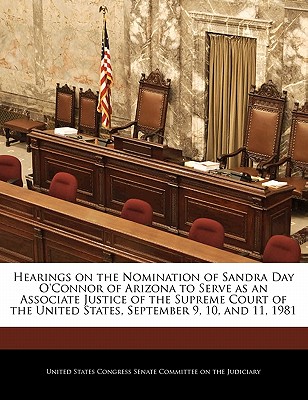 Hearings on the Nomination of Sandra Day O'Connor of Arizona to Serve as an Associate Justice of the Supreme Court of the United States, September 9, 10, and 11, 1981 - United States