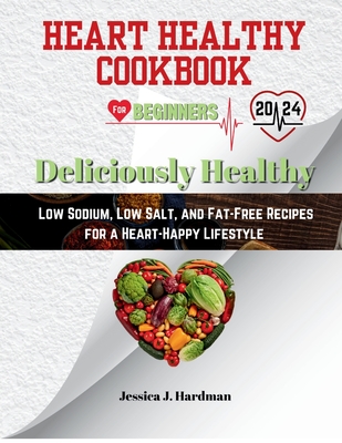 Heart Healthy Cookbook for Beginners: Deliciously Healthy: Low Sodium, Low Salt, and Fat-Free Recipes for a Heart-Happy Lifestyle - Hardman, Jessica J